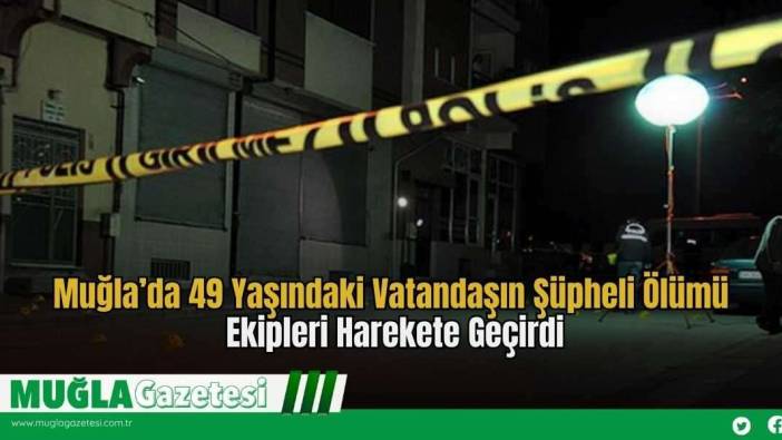 Muğla’da 49 Yaşındaki Vatandaşın Şüpheli Ölümü Ekipleri Harekete Geçirdi