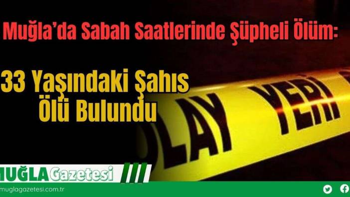 Muğla’da Sabah Saatlerinde Şüpheli Ölüm: 33 Yaşındaki Şahıs Ölü Bulundu