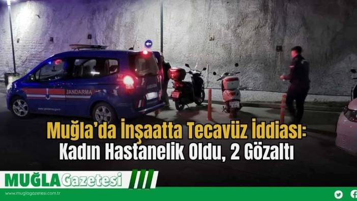 Muğla’da İnşaatta T*cavüz İddiası: Kadın Hastanelik Oldu, 2 Gözaltı