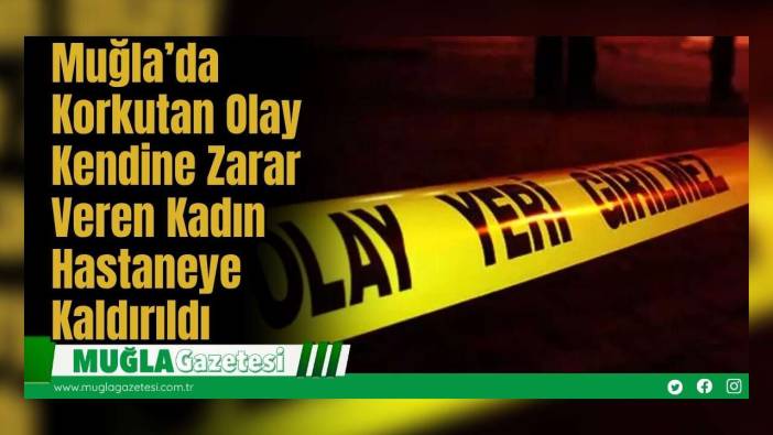 Muğla’da Korkutan Olay: Kendine Zarar Veren Kadın Hastaneye Kaldırıldı