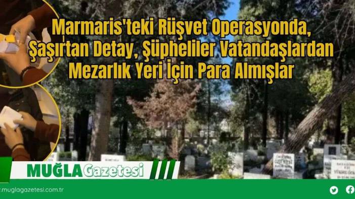 Marmaris'teki Rüşvet Operasyonunda, Şaşırtan Detay, Şüpheliler Vatandaşlardan Mezarlık Yeri İçin Para Almışlar