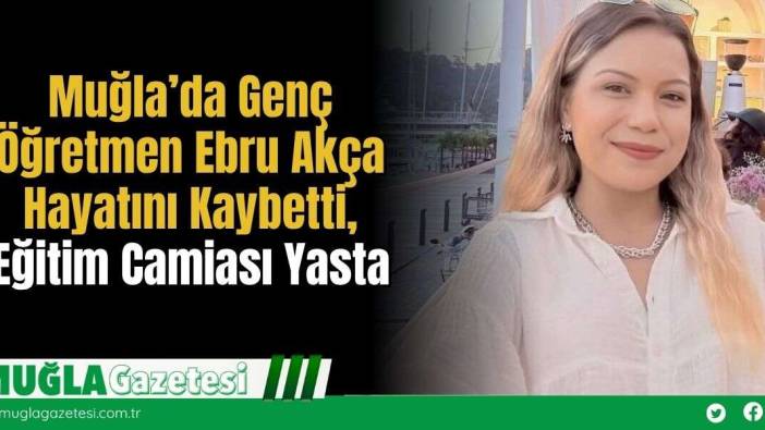 Muğla'da Genç Öğretmen Ebru Akça Hayatını Kaybetti, Eğitim Camiası Yasta
