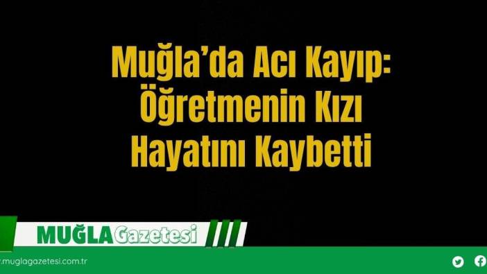 Muğla’da Acı Kayıp: Öğretmenin Kızı Hayatını Kaybetti
